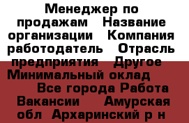 Менеджер по продажам › Название организации ­ Компания-работодатель › Отрасль предприятия ­ Другое › Минимальный оклад ­ 15 000 - Все города Работа » Вакансии   . Амурская обл.,Архаринский р-н